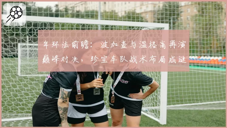 年环法前瞻：波加查与温格高再演巅峰对决，珍宝车队战术布局成谜