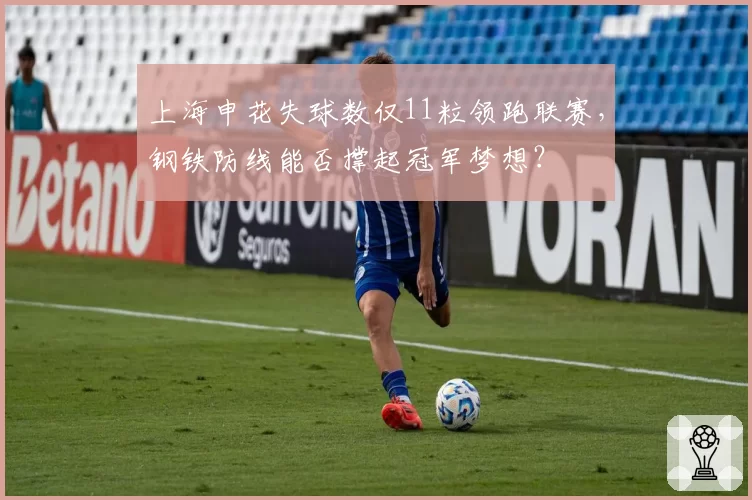 上海申花失球数仅11粒领跑联赛，钢铁防线能否撑起冠军梦想？