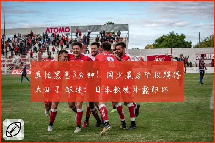 真怕黑色3分钟！国少最后阶段踢得太乱了 球迷：日本教练非蠢即坏
