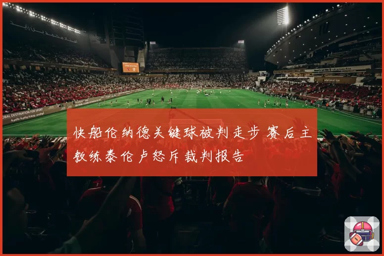 快船伦纳德关键球被判走步 赛后主教练泰伦卢怒斥裁判报告