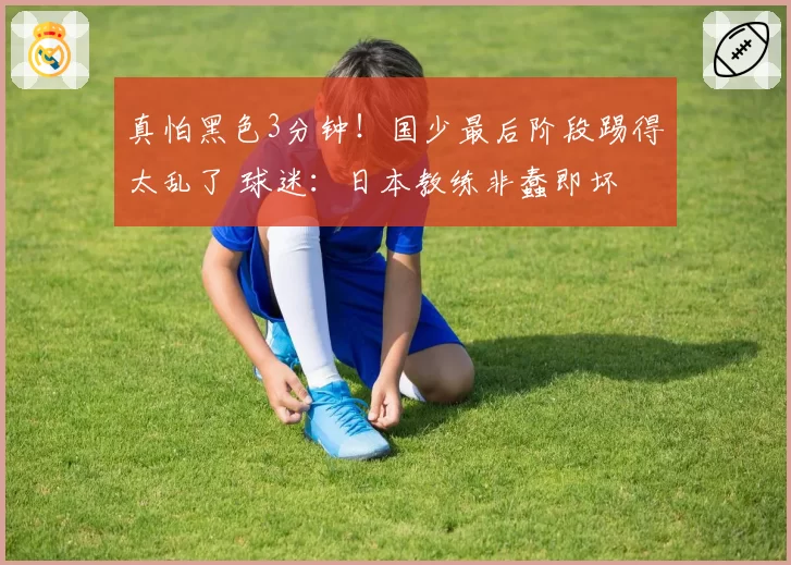 真怕黑色3分钟！国少最后阶段踢得太乱了 球迷：日本教练非蠢即坏