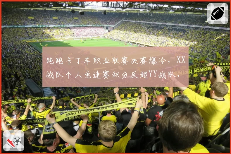 跑跑卡丁车职业联赛决赛爆冷,XX战队个人竞速赛积分反超YY战队,团体赛却遭零封
