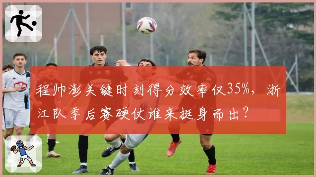 程帅澎关键时刻得分效率仅35%，浙江队季后赛硬仗谁来挺身而出？