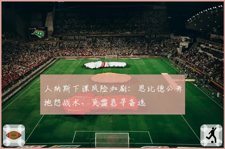 人纳斯下课风险加剧:恩比德公开抱怨战术,莫雷急寻备选
