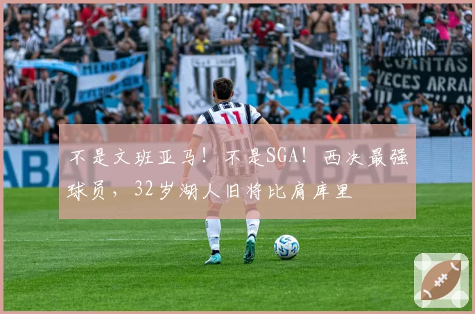 不是文班亚马！不是SGA！西决最强球员，32岁湖人旧将比肩库里