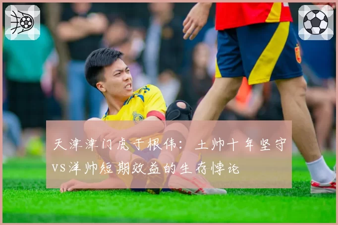 天津津门虎于根伟：土帅十年坚守vs洋帅短期效益的生存悖论