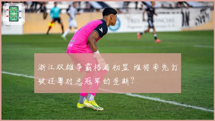 浙江双雄争霸格局初显 谁将率先打破辽粤对总冠军的垄断？