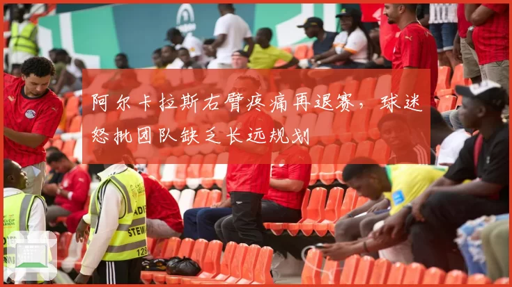 阿尔卡拉斯右臂疼痛再退赛，球迷怒批团队缺乏长远规划