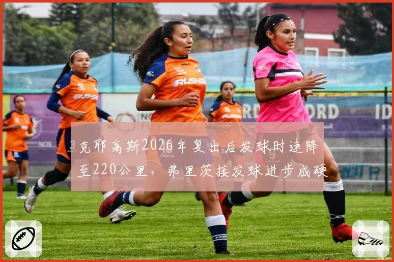 克耶高斯2026年复出后发球时速降至220公里,弗里茨接发球进步成硬地不确定因素