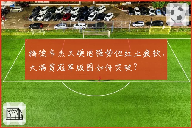 梅德韦杰夫硬地强势但红土疲软，大满贯冠军版图如何突破？