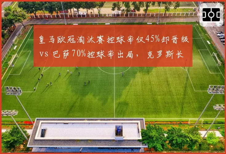 皇马欧冠淘汰赛控球率仅45%却晋级 vs 巴萨70%控球率出局,克罗斯长传效率与佩德里短传渗透差异