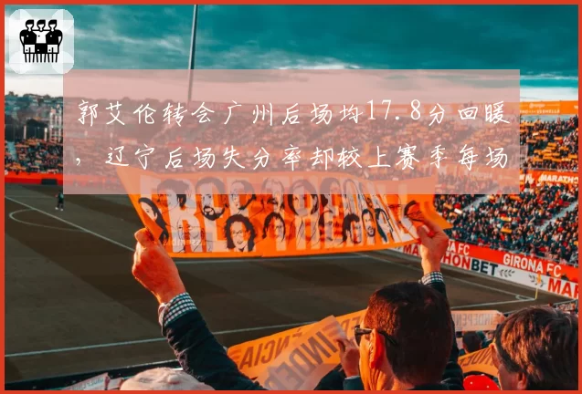 郭艾伦转会广州后场均17.8分回暖,辽宁后场失分率却较上赛季每场多失3.2分