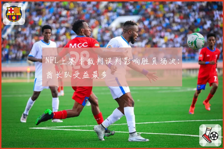 NFL上赛季裁判误判影响胜负场次:酋长队受益最多