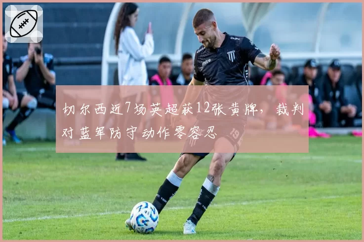 切尔西近7场英超获12张黄牌,裁判对蓝军防守动作零容忍