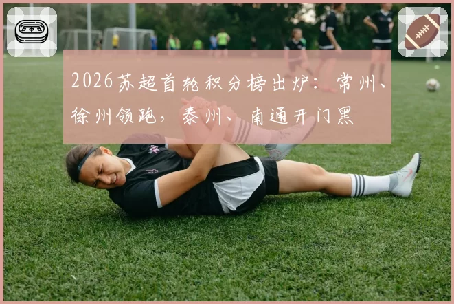 2026苏超首轮积分榜出炉：常州、徐州领跑，泰州、南通开门黑