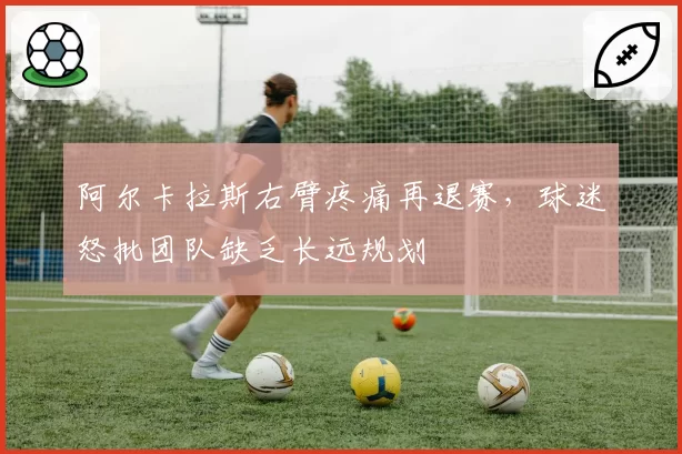 阿尔卡拉斯右臂疼痛再退赛，球迷怒批团队缺乏长远规划