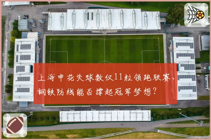 上海申花失球数仅11粒领跑联赛,钢铁防线能否撑起冠军梦想?
