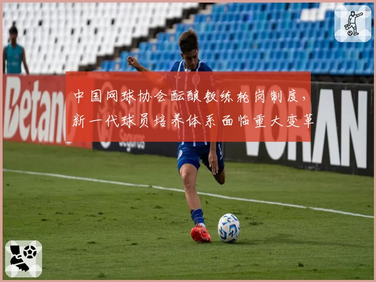 中国网球协会酝酿教练轮岗制度，新一代球员培养体系面临重大变革