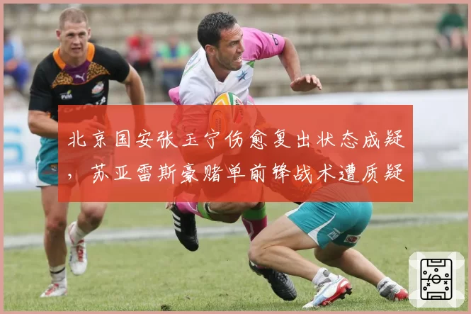 北京国安张玉宁伤愈复出状态成疑,苏亚雷斯豪赌单前锋战术遭质疑