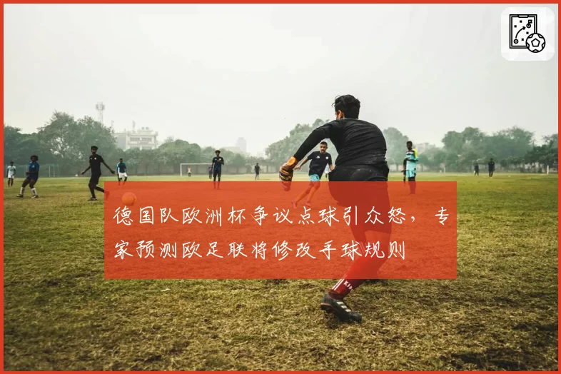 德国队欧洲杯争议点球引众怒，专家预测欧足联将修改手球规则