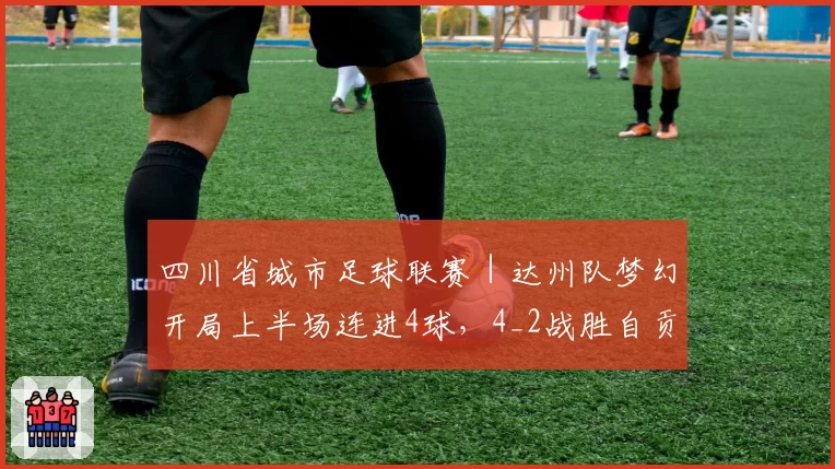 四川省城市足球联赛｜达州队梦幻开局上半场连进4球，4_2战胜自贡