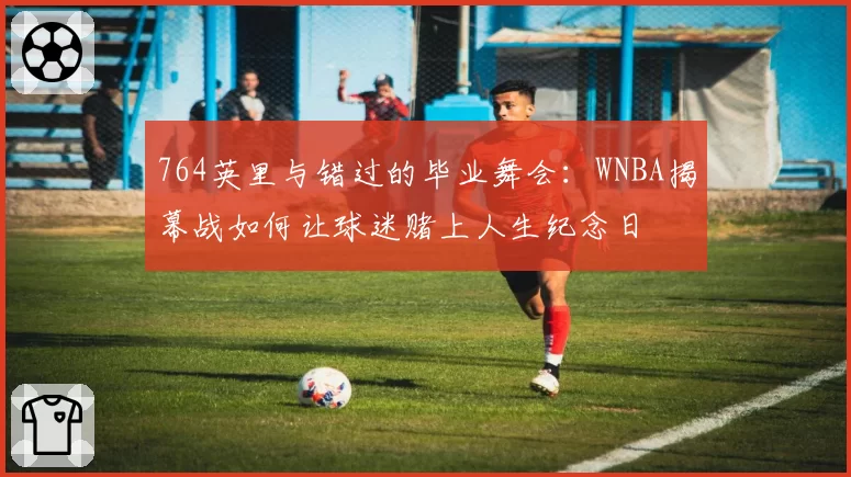 764英里与错过的毕业舞会：WNBA揭幕战如何让球迷赌上人生纪念日