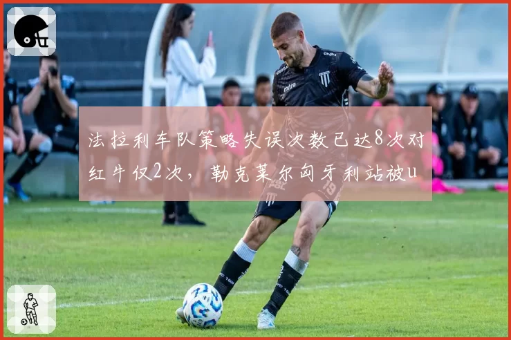 法拉利车队策略失误次数已达8次对红牛仅2次,勒克莱尔匈牙利站被undercut成典型案例