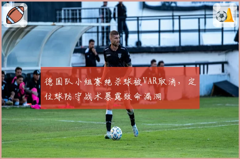 德国队小组赛绝杀球被VAR取消,定位球防守战术暴露致命漏洞