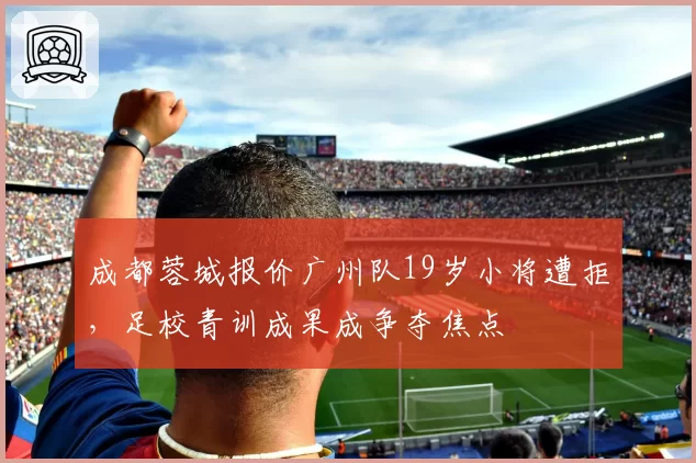 成都蓉城报价广州队19岁小将遭拒，足校青训成果成争夺焦点