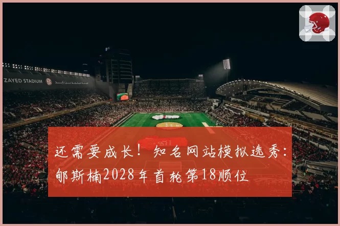 还需要成长！知名网站模拟选秀：郇斯楠2028年首轮第18顺位