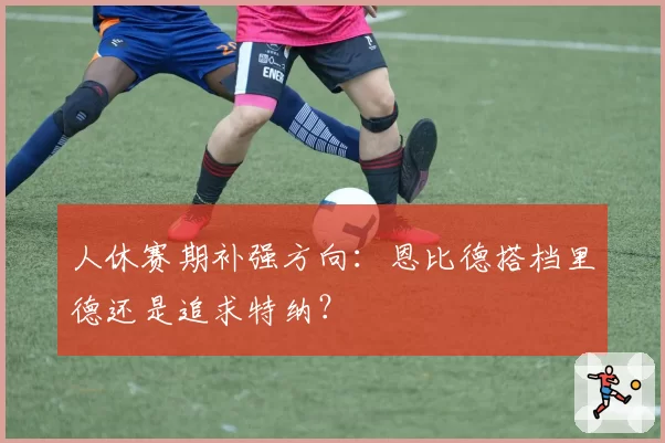 人休赛期补强方向：恩比德搭档里德还是追求特纳？