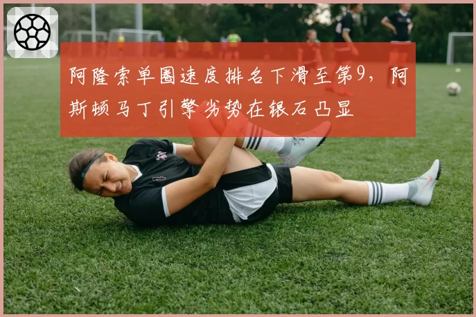 阿隆索单圈速度排名下滑至第9,阿斯顿马丁引擎劣势在银石凸显