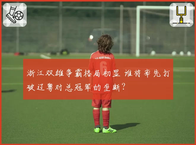 浙江双雄争霸格局初显 谁将率先打破辽粤对总冠军的垄断？