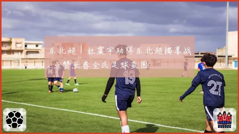 东北超｜杜震宇助阵东北超揭幕战,点赞长春全民足球氛围
