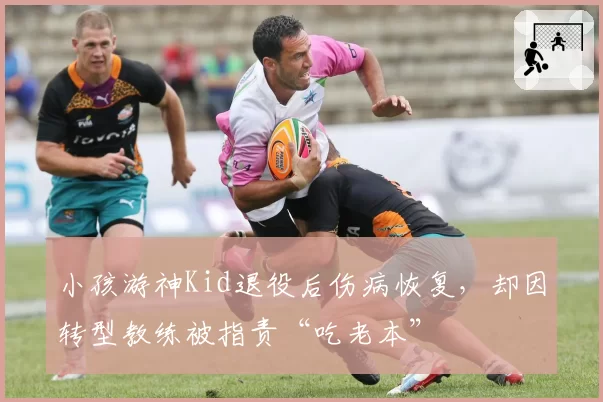 小孩游神Kid退役后伤病恢复,却因转型教练被指责“吃老本”