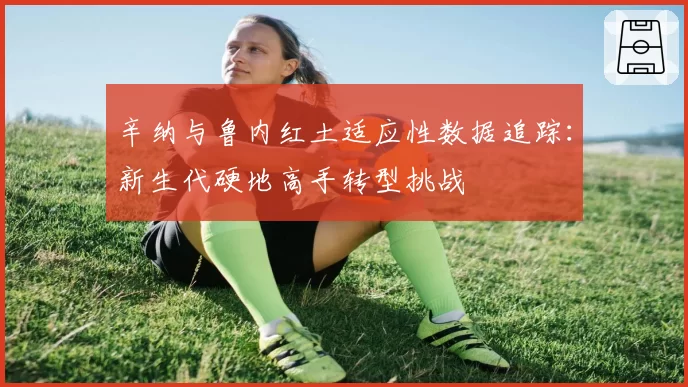 辛纳与鲁内红土适应性数据追踪：新生代硬地高手转型挑战