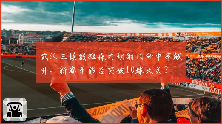 武汉三镇戴维森内切射门命中率飙升,新赛季能否突破10球大关?