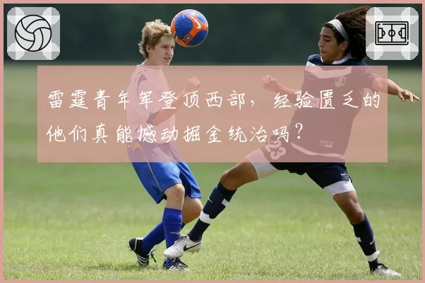 雷霆青年军登顶西部，经验匮乏的他们真能撼动掘金统治吗？