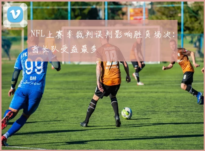 NFL上赛季裁判误判影响胜负场次：酋长队受益最多