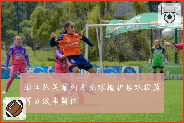 浙江队吴前利用无球掩护接球投篮得分效率解析