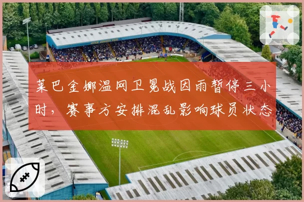 莱巴金娜温网卫冕战因雨暂停三小时,赛事方安排混乱影响球员状态