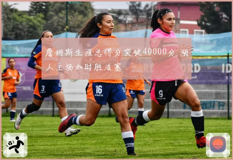 詹姆斯生涯总得分突破40000分 湖人主场加时胜活塞