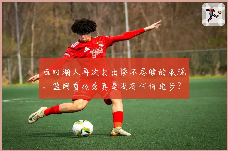 面对湖人再次打出惨不忍睹的表现，篮网首轮秀真是没有任何进步？