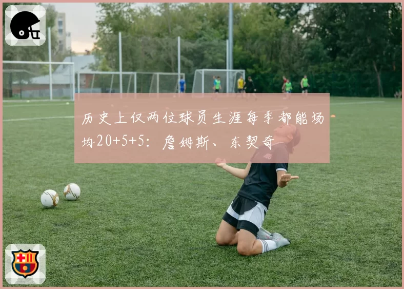 历史上仅两位球员生涯每季都能场均20+5+5：詹姆斯、东契奇