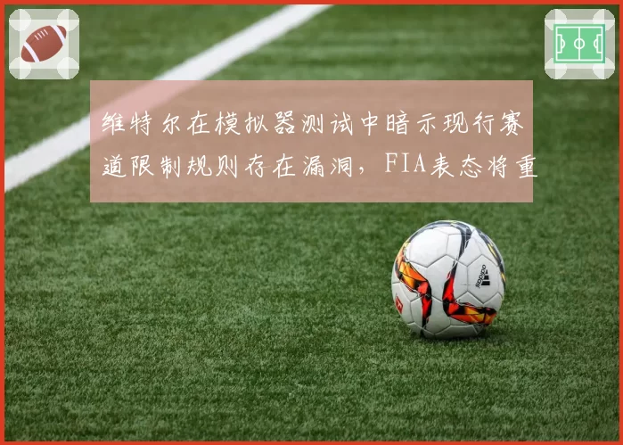 维特尔在模拟器测试中暗示现行赛道限制规则存在漏洞,FIA表态将重新评估