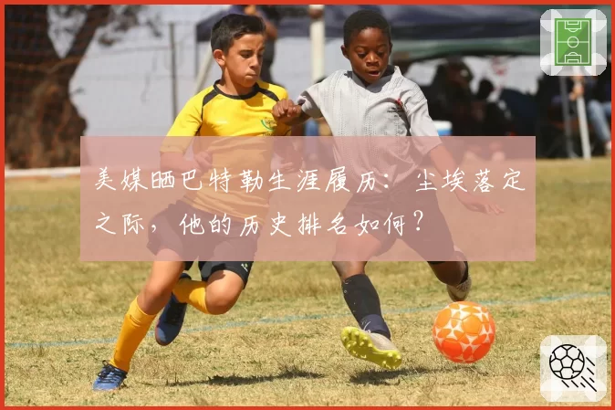 美媒晒巴特勒生涯履历：尘埃落定之际，他的历史排名如何？