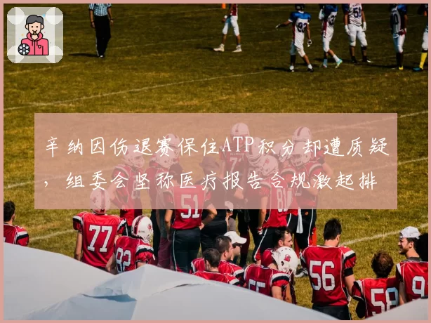 辛纳因伤退赛保住ATP积分却遭质疑，组委会坚称医疗报告合规激起排名规则争论_br_