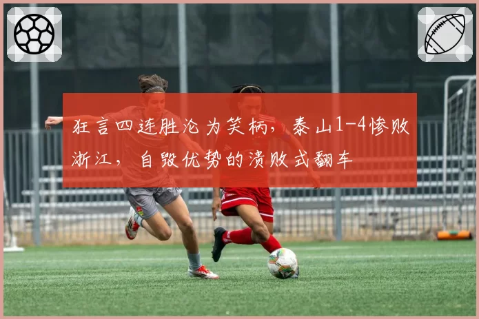 狂言四连胜沦为笑柄，泰山1-4惨败浙江，自毁优势的溃败式翻车