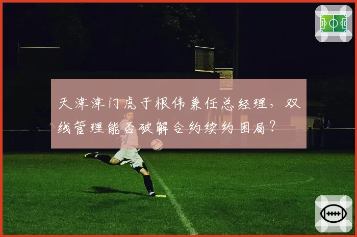 天津津门虎于根伟兼任总经理,双线管理能否破解合约续约困局?