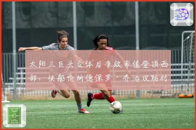 太阳三巨头合体后净效率值登顶西部,快船伦纳德保罗·乔治攻防对位成胜负手